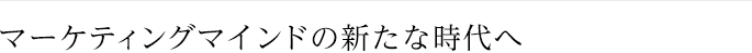 マーケティングマインドの新たな時代へ