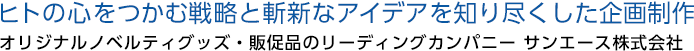 ヒトの心をつかむ戦略と斬新なアイデアを知り尽くした企画制作 オリジナルノベルティグッズ・販促品のリーディングカンパニー　サンエース株式会社